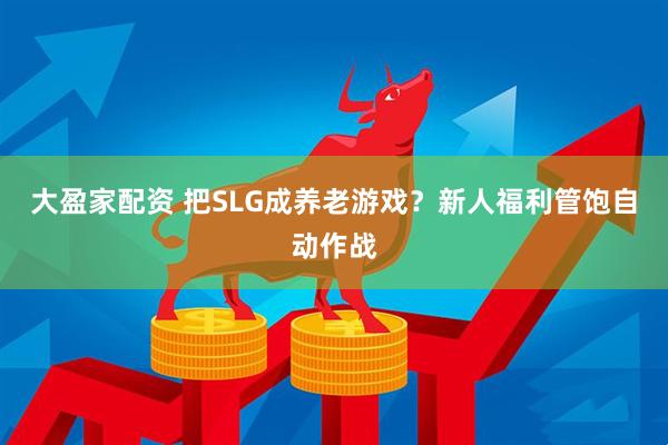 大盈家配资 把SLG成养老游戏？新人福利管饱自动作战