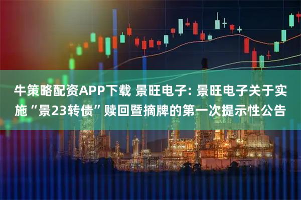 牛策略配资APP下载 景旺电子: 景旺电子关于实施“景23转债”赎回暨摘牌的第一次提示性公告