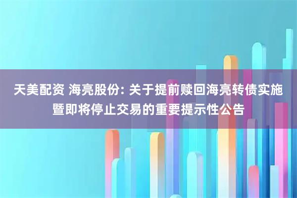 天美配资 海亮股份: 关于提前赎回海亮转债实施暨即将停止交易的重要提示性公告
