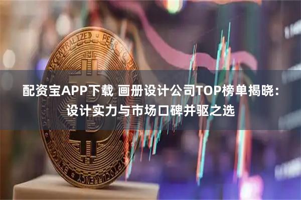 配资宝APP下载 画册设计公司TOP榜单揭晓：设计实力与市场口碑并驱之选
