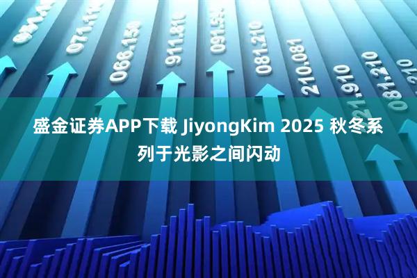 盛金证券APP下载 JiyongKim 2025 秋冬系列于光影之间闪动