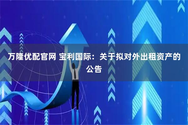 万隆优配官网 宝利国际：关于拟对外出租资产的公告