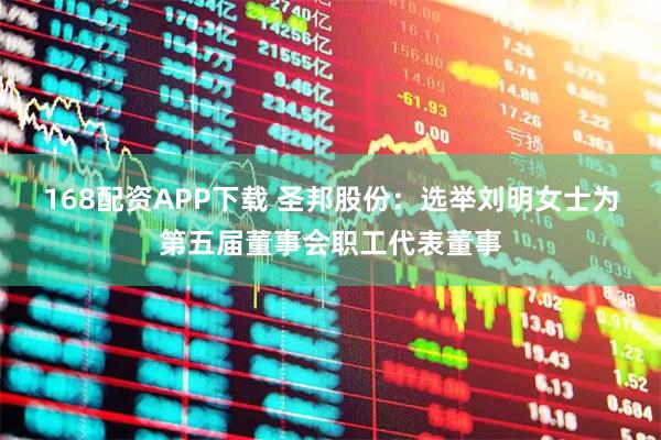168配资APP下载 圣邦股份：选举刘明女士为第五届董事会职工代表董事