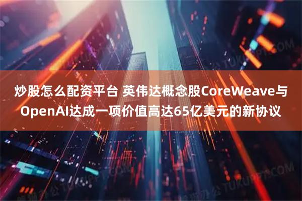 炒股怎么配资平台 英伟达概念股CoreWeave与OpenAI达成一项价值高达65亿美元的新协议