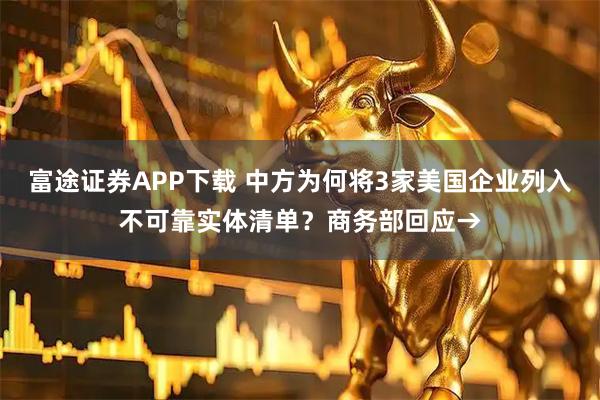 富途证券APP下载 中方为何将3家美国企业列入不可靠实体清单？商务部回应→
