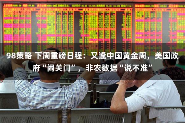 98策略 下周重磅日程：又逢中国黄金周，美国政府“闹关门”，非农数据“说不准”