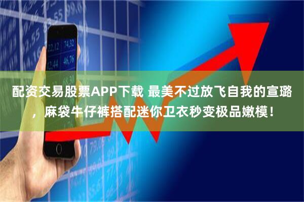 配资交易股票APP下载 最美不过放飞自我的宣璐,麻袋牛仔裤搭配迷你卫衣秒变极品嫩模!