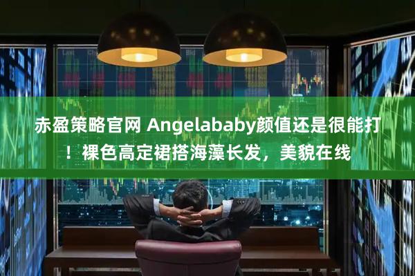 赤盈策略官网 Angelababy颜值还是很能打！裸色高定裙搭海藻长发，美貌在线