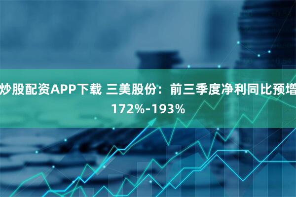 炒股配资APP下载 三美股份：前三季度净利同比预增172%-193%