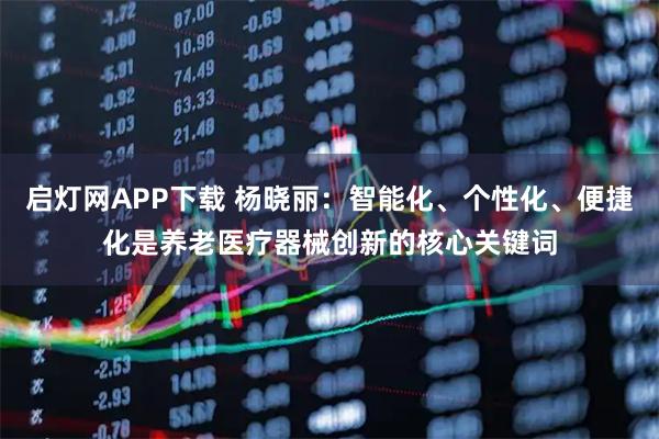 启灯网APP下载 杨晓丽:智能化、个性化、便捷化是养老医疗器械创新的核心关键词