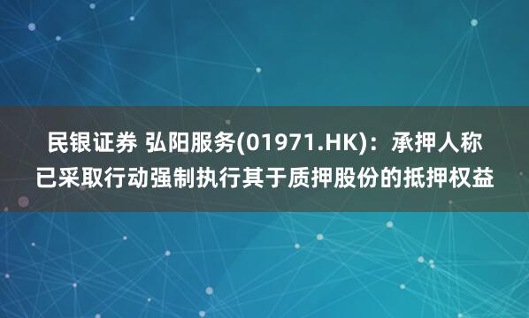 民银证券 弘阳服务(01971.HK)：承押人称已采取行动强制执行其于质押股份的抵押权益