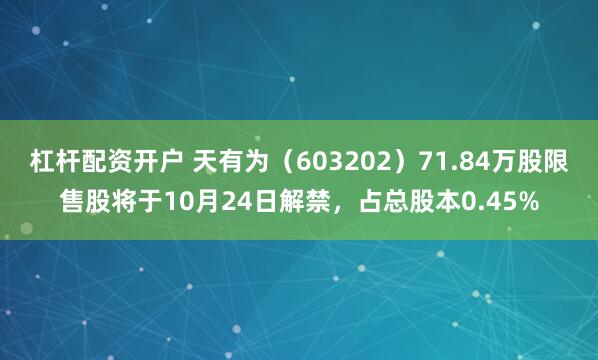 杠杆配资开户 天有为（603202）71.84万股限售股将于10月24日解禁，占总股本0.45%