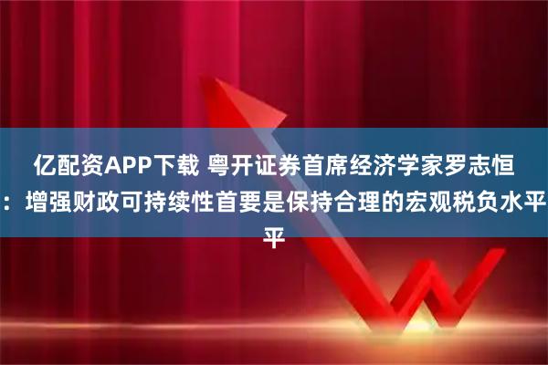 亿配资APP下载 粤开证券首席经济学家罗志恒:增强财政可持续性首要是保持合理的宏观税负水平