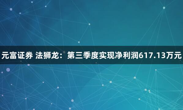 元富证券 法狮龙：第三季度实现净利润617.13万元
