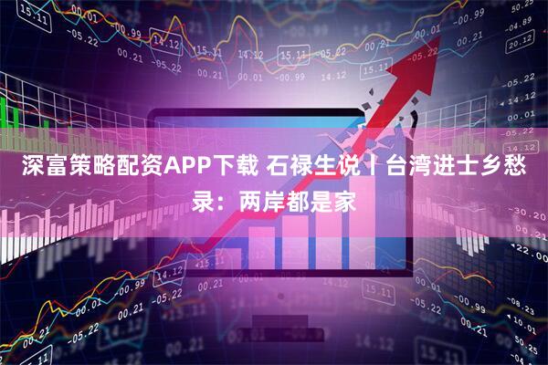 深富策略配资APP下载 石禄生说丨台湾进士乡愁录：两岸都是家