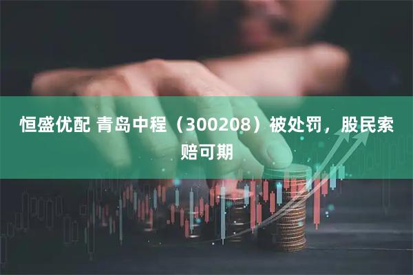 恒盛优配 青岛中程(300208)被处罚,股民索赔可期