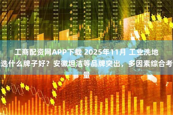 工商配资网APP下载 2025年11月 工业洗地机选什么牌子好？安徽坦洁等品牌突出，多因素综合考量