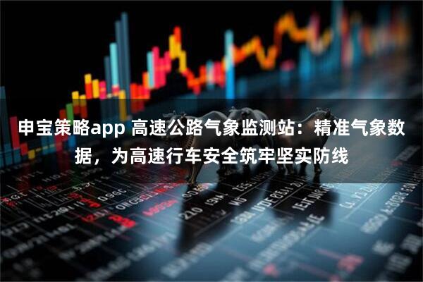 申宝策略app 高速公路气象监测站：精准气象数据，为高速行车安全筑牢坚实防线