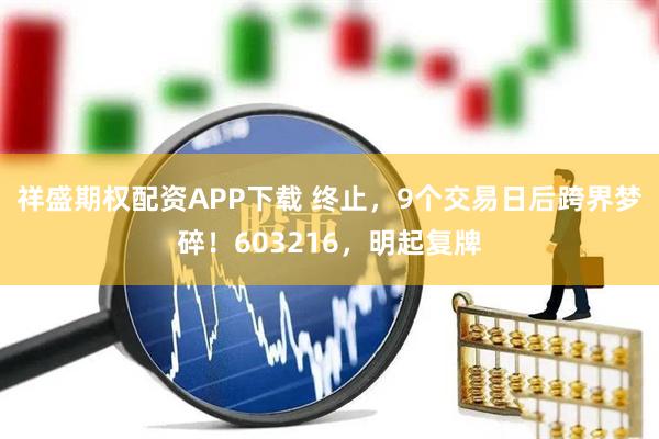 祥盛期权配资APP下载 终止，9个交易日后跨界梦碎！603216，明起复牌
