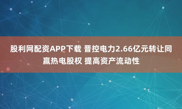 股利网配资APP下载 晋控电力2.66亿元转让同赢热电股权 提高资产流动性