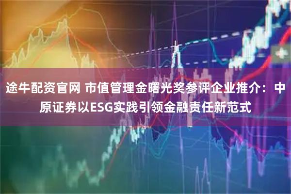 途牛配资官网 市值管理金曙光奖参评企业推介：中原证券以ESG实践引领金融责任新范式