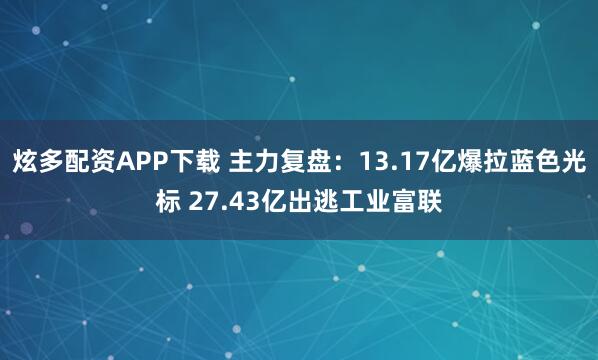 炫多配资APP下载 主力复盘：13.17亿爆拉蓝色光标 27.43亿出逃工业富联