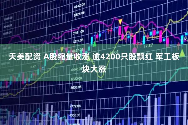 天美配资 A股缩量收涨 逾4200只股飘红 军工板块大涨