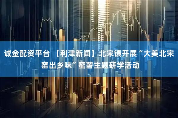 诚金配资平台 【利津新闻】北宋镇开展“大美北宋 窑出乡味”蜜薯主题研学活动