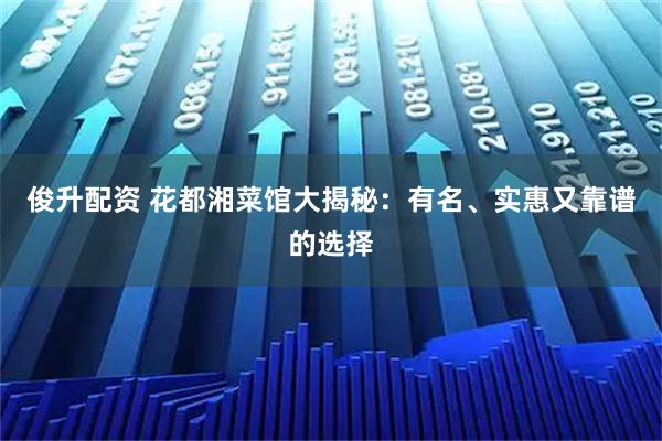 俊升配资 花都湘菜馆大揭秘：有名、实惠又靠谱的选择