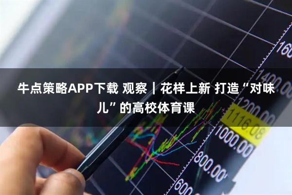 牛点策略APP下载 观察｜花样上新 打造“对味儿”的高校体育课