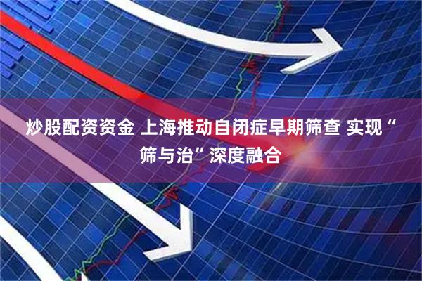 炒股配资资金 上海推动自闭症早期筛查 实现“筛与治”深度融合