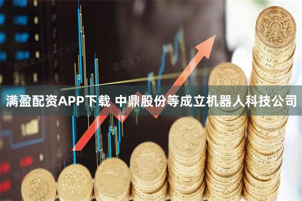 满盈配资APP下载 中鼎股份等成立机器人科技公司