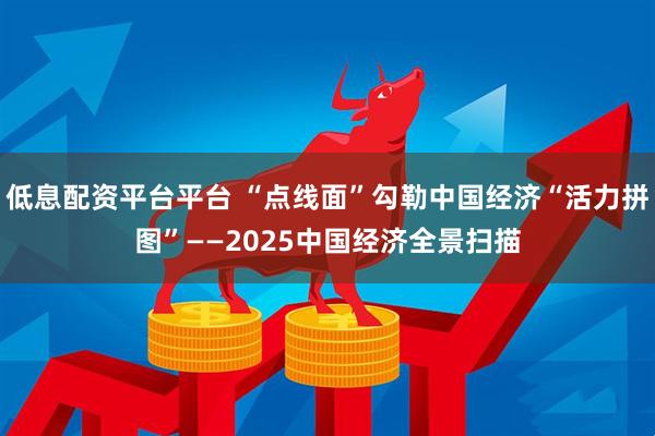 低息配资平台平台 “点线面”勾勒中国经济“活力拼图”——2025中国经济全景扫描