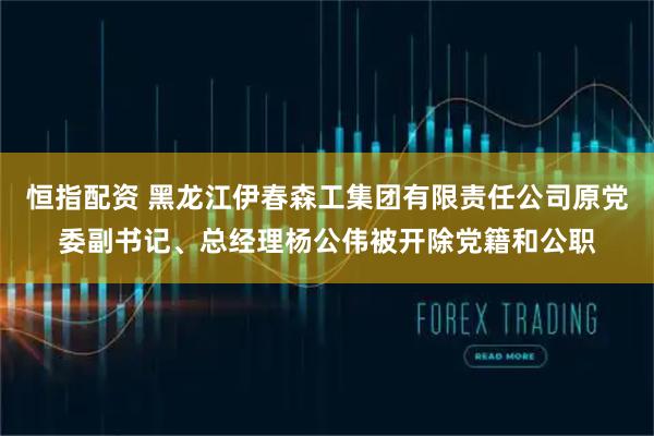 恒指配资 黑龙江伊春森工集团有限责任公司原党委副书记、总经理杨公伟被开除党籍和公职