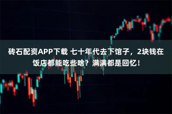 砖石配资APP下载 七十年代去下馆子，2块钱在饭店都能吃些啥？满满都是回忆！