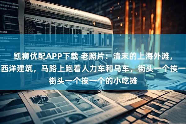 凯狮优配APP下载 老照片：清末的上海外滩，美观洋气的西洋建筑，马路上跑着人力车和马车，街头一个挨一个的小吃摊