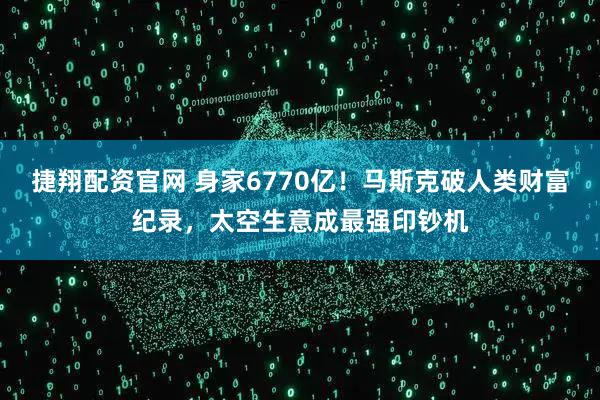 捷翔配资官网 身家6770亿！马斯克破人类财富纪录，太空生意成最强印钞机