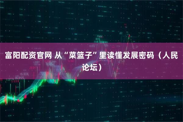 富阳配资官网 从“菜篮子”里读懂发展密码(人民论坛)