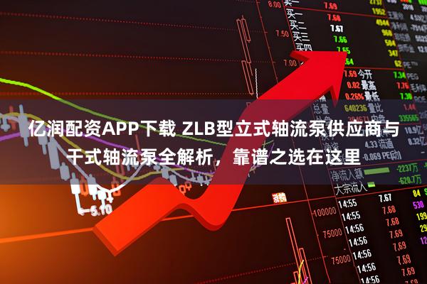 亿润配资APP下载 ZLB型立式轴流泵供应商与干式轴流泵全解析，靠谱之选在这里