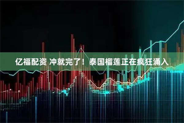 亿福配资 冲就完了！泰国榴莲正在疯狂涌入