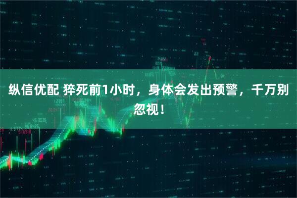 纵信优配 猝死前1小时，身体会发出预警，千万别忽视！