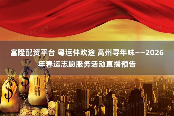 富隆配资平台 粤运伴欢途 高州寻年味——2026年春运志愿服务活动直播预告