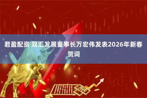 君盈配资 双汇发展董事长万宏伟发表2026年新春贺词