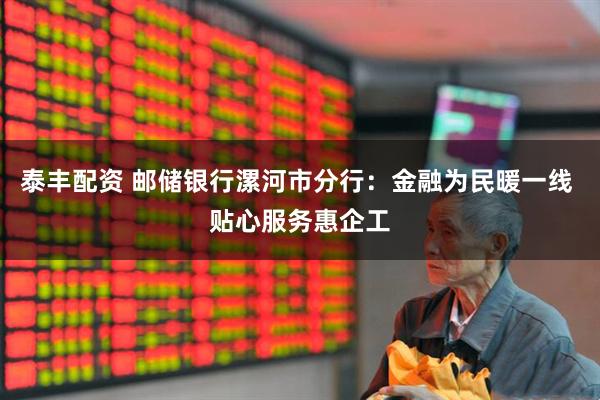 泰丰配资 邮储银行漯河市分行：金融为民暖一线 贴心服务惠企工