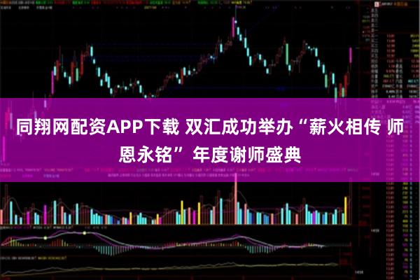 同翔网配资APP下载 双汇成功举办“薪火相传 师恩永铭” 年度谢师盛典