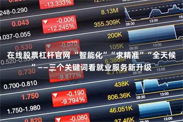 在线股票杠杆官网 “智能化”“求精准”“全天候”——三个关键词看就业服务新升级