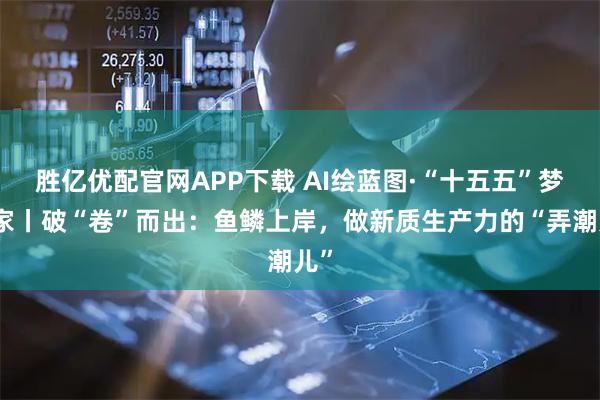 胜亿优配官网APP下载 AI绘蓝图·“十五五”梦想家丨破“卷”而出:鱼鳞上岸,做新质生产力的“弄潮儿”
