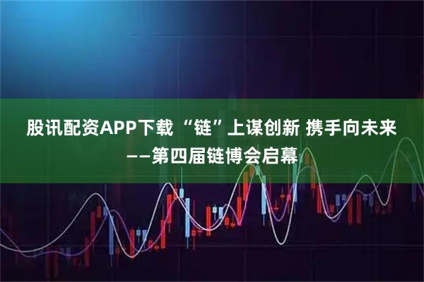 股讯配资APP下载 “链”上谋创新 携手向未来——第四届链博会启幕