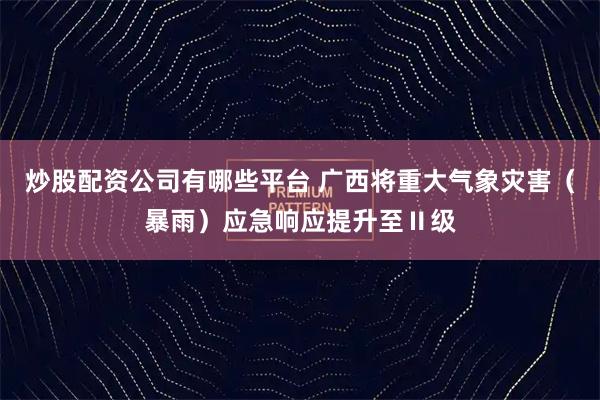 炒股配资公司有哪些平台 广西将重大气象灾害（暴雨）应急响应提升至Ⅱ级