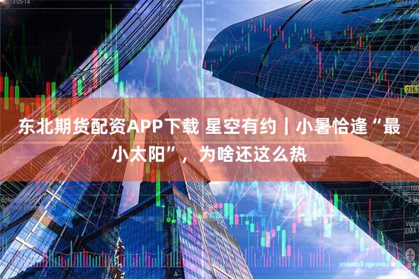 东北期货配资APP下载 星空有约｜小暑恰逢“最小太阳”，为啥还这么热